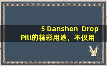 5 Danshen  Drop  Pill的精彩用途，不仅用于心脏病